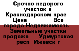 Срочно недорого участок в Краснодарском крае › Цена ­ 350 000 - Все города Недвижимость » Земельные участки продажа   . Удмуртская респ.,Ижевск г.